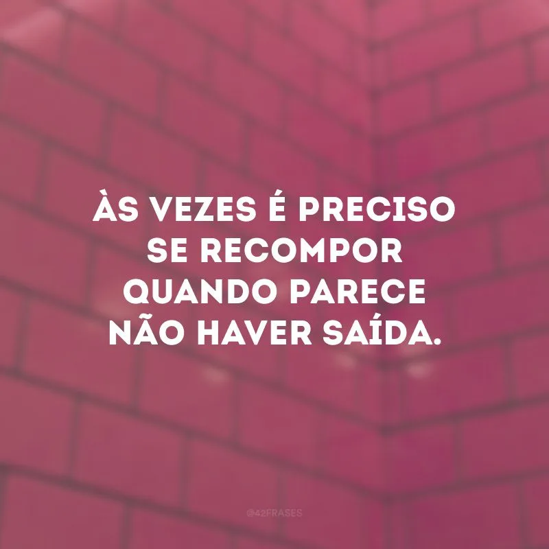Às vezes é preciso se recompor quando parece não haver saída. 