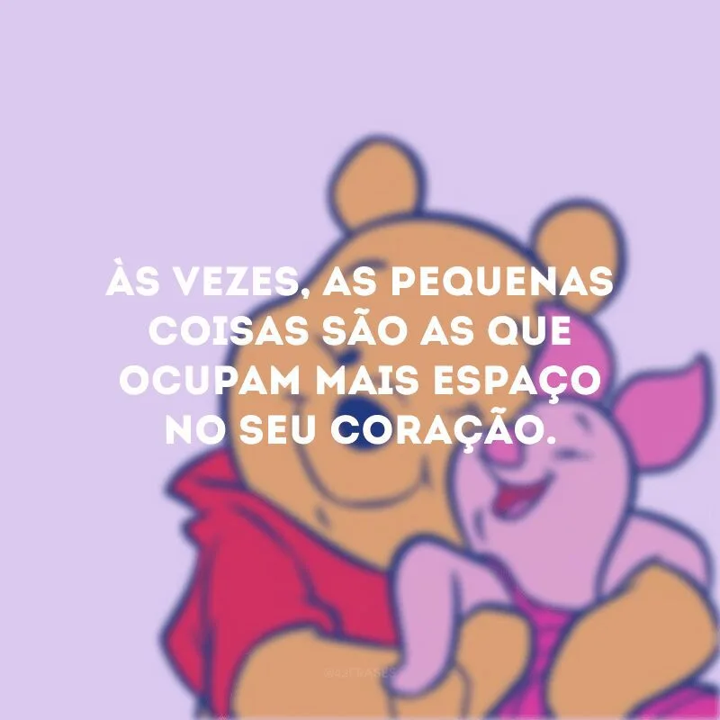 Às vezes, as pequenas coisas são as que ocupam mais espaço no seu coração. 