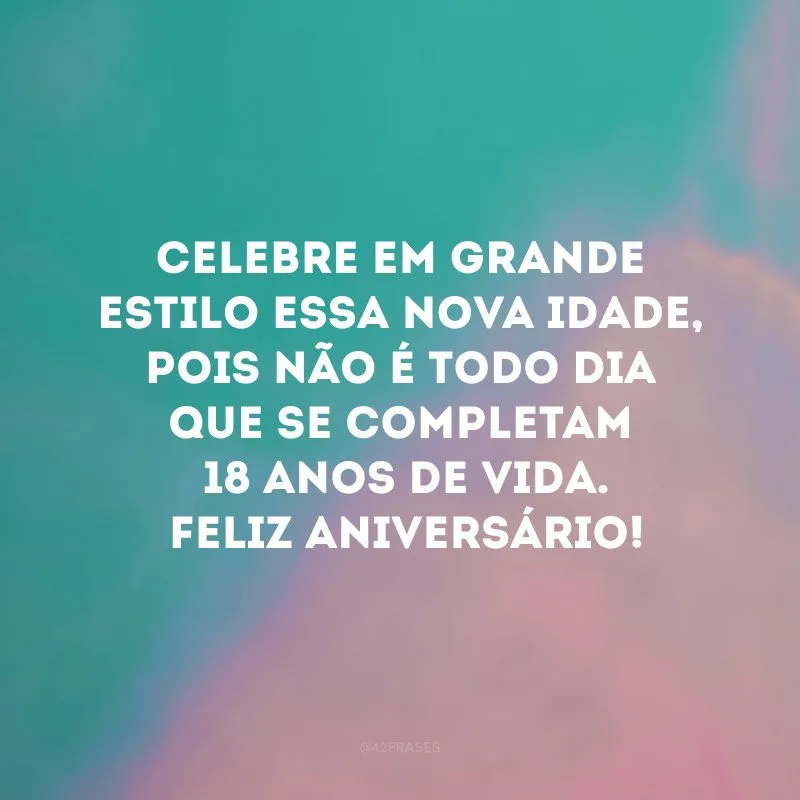 Celebre em grande estilo essa nova idade, pois não é todo dia que se completam 18 anos de vida. Feliz aniversário! 