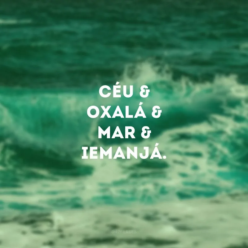 Céu &
Oxalá &
Mar &
Iemanjá.