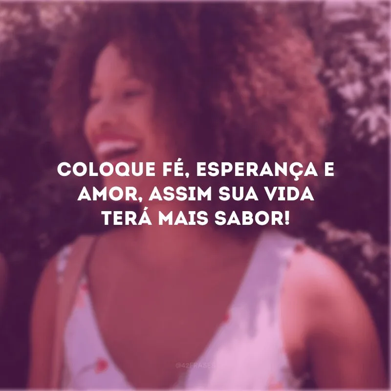 Coloque fé, esperança e amor, assim sua vida terá mais sabor! 