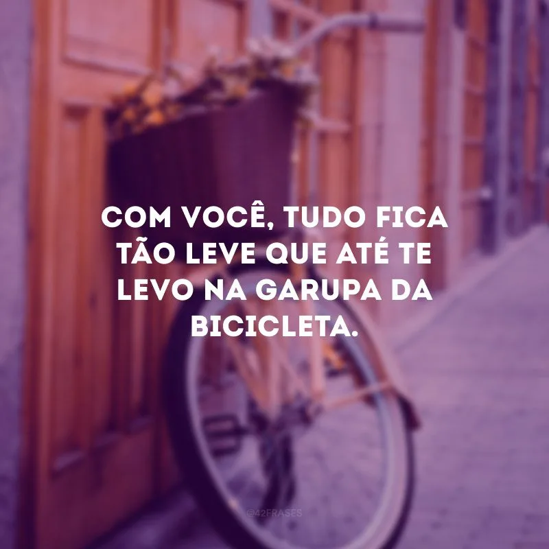 Com você, tudo fica tão leve que até te levo na garupa da bicicleta.