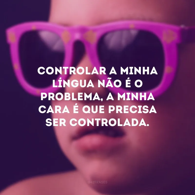 Controlar a minha língua não é o problema, a minha cara é que precisa ser controlada.