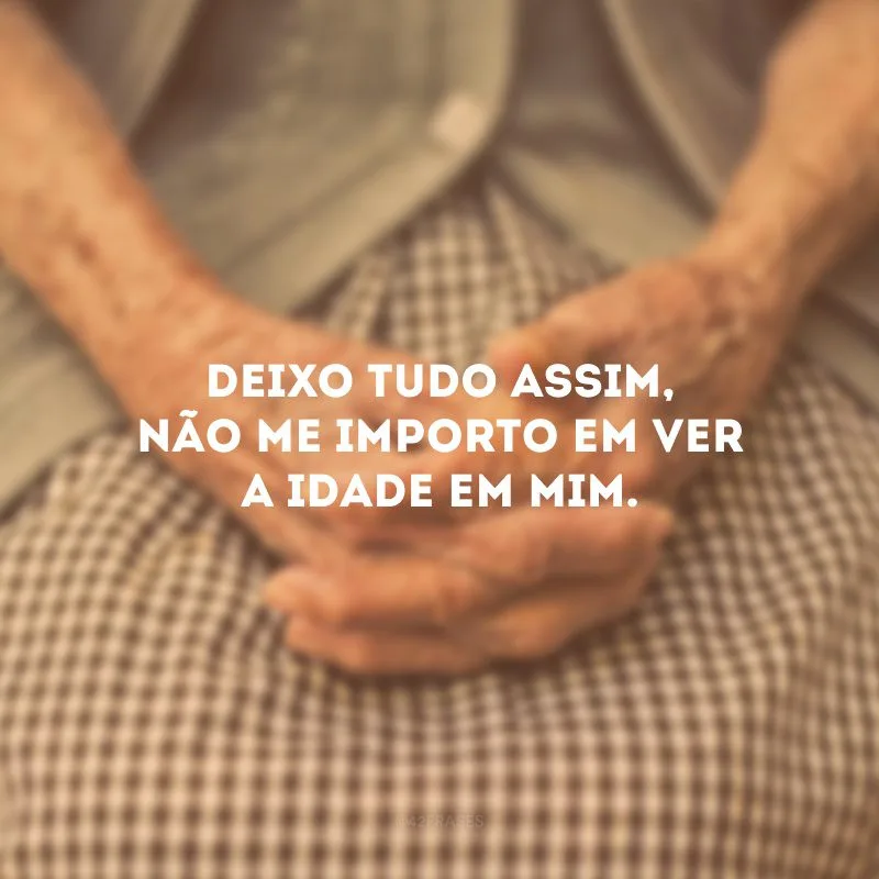 Deixo tudo assim, não me importo em ver a idade em mim.