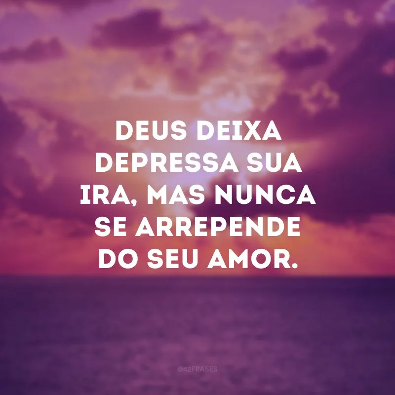 Deus deixa depressa sua ira, mas nunca se arrepende do seu amor.