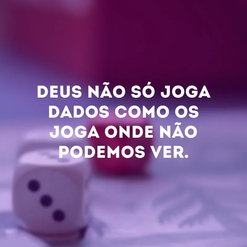 Deus não só joga dados como os joga onde não podemos ver. 