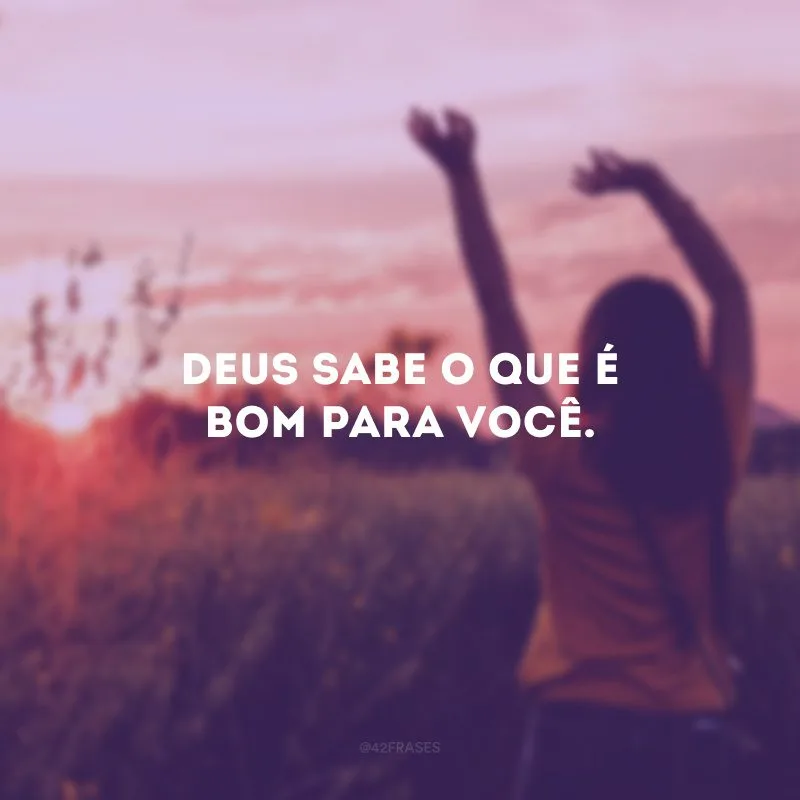 Deus sabe o que é bom para você.