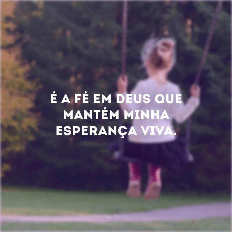 É a fé em Deus que mantém minha esperança viva. 