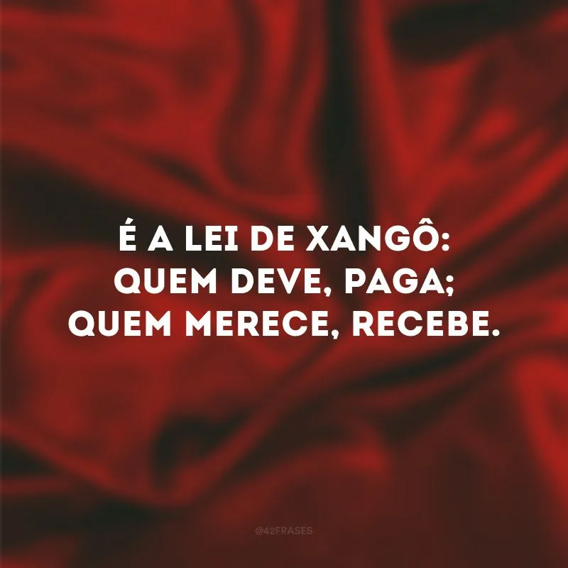 É a lei de Xangô: quem deve, paga; quem merece, recebe. 