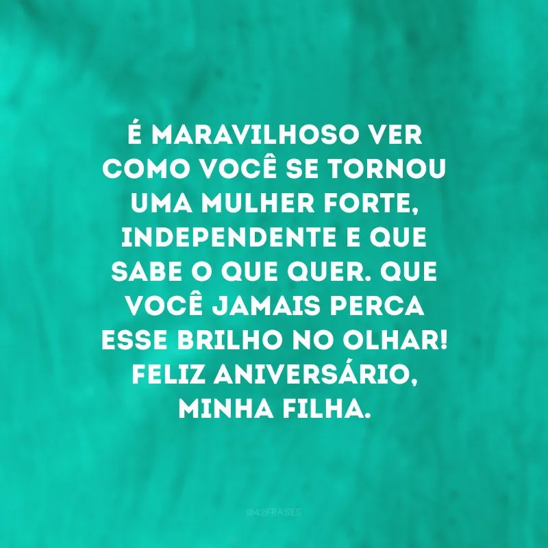 É maravilhoso ver como você se tornou uma mulher forte, independente e que sabe o que quer. Que você jamais perca esse brilho no olhar! Feliz aniversário, minha filha. 