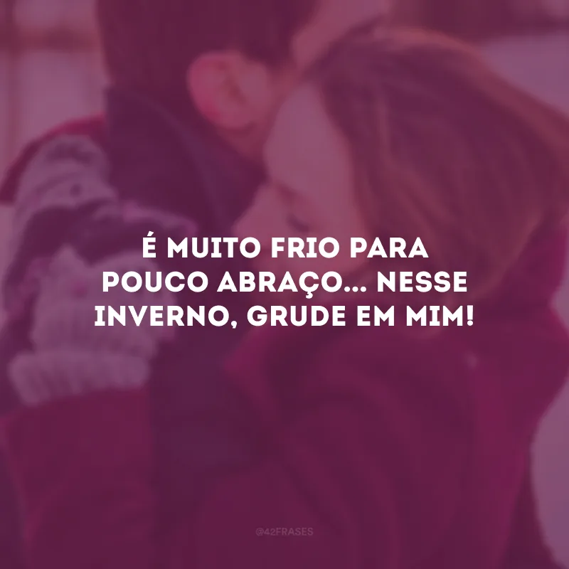 É muito frio para pouco abraço... Nesse inverno, grude em mim!