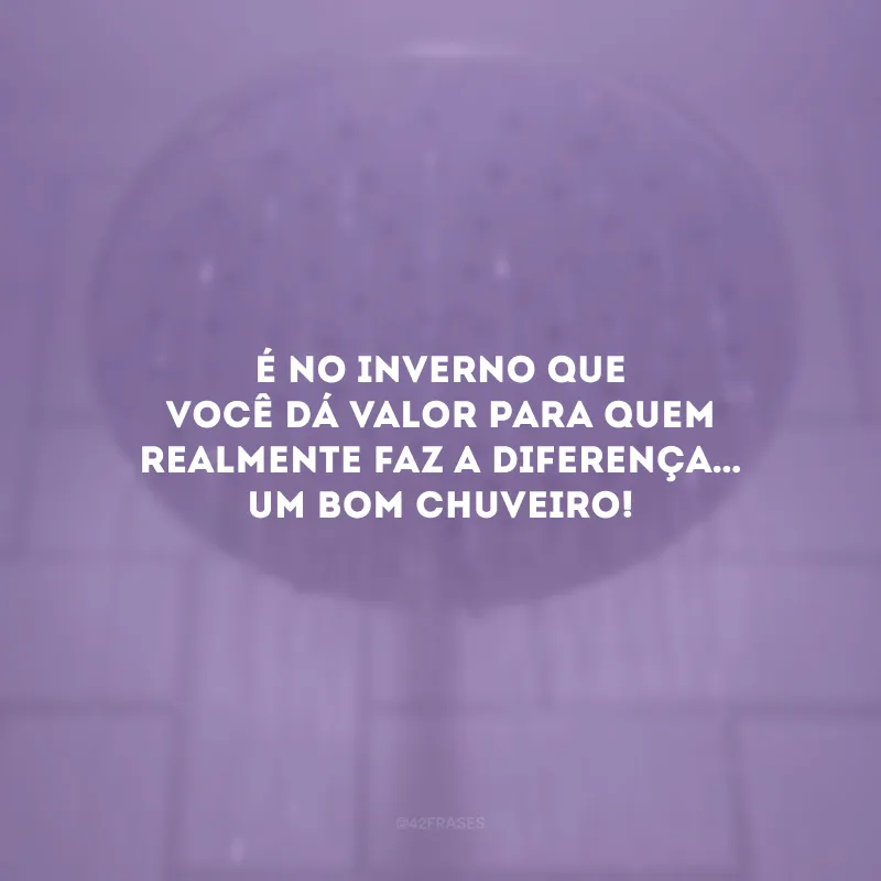 É no inverno que você dá valor para quem realmente faz a diferença… Um bom chuveiro!