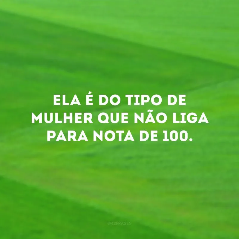 Ela é do tipo de mulher que não liga para nota de 100.