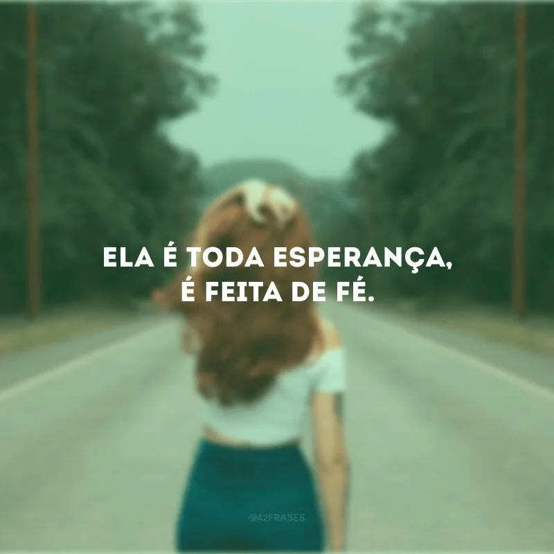 Ela é toda esperança, é feita de fé. 