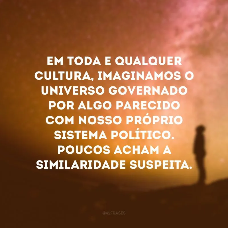 Em toda e qualquer cultura, imaginamos o universo governado por algo parecido com nosso próprio sistema político. Poucos acham a similaridade suspeita.