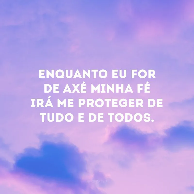 Enquanto eu for de axé minha fé irá me proteger de tudo e de todos. 