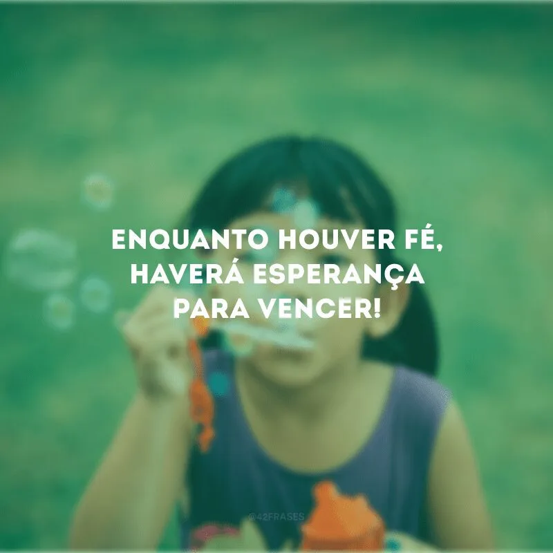 Enquanto houver fé, haverá esperança para vencer! 