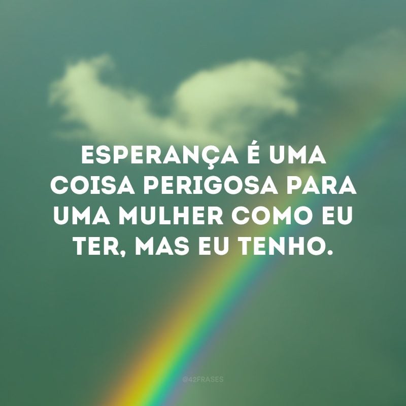 Esperança é uma coisa perigosa para uma mulher como eu ter, mas eu tenho.