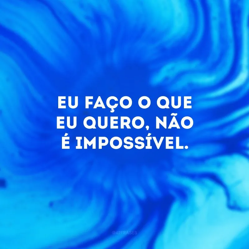 Eu faço o que eu quero, não é impossível.