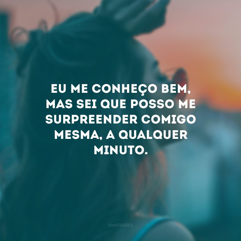 Eu me conheço bem, mas sei que posso me surpreender comigo mesma, a qualquer minuto.