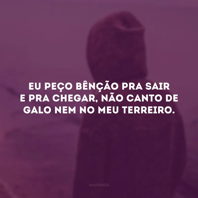 Eu peço bênção pra sair e pra chegar, não canto de galo nem no meu terreiro.