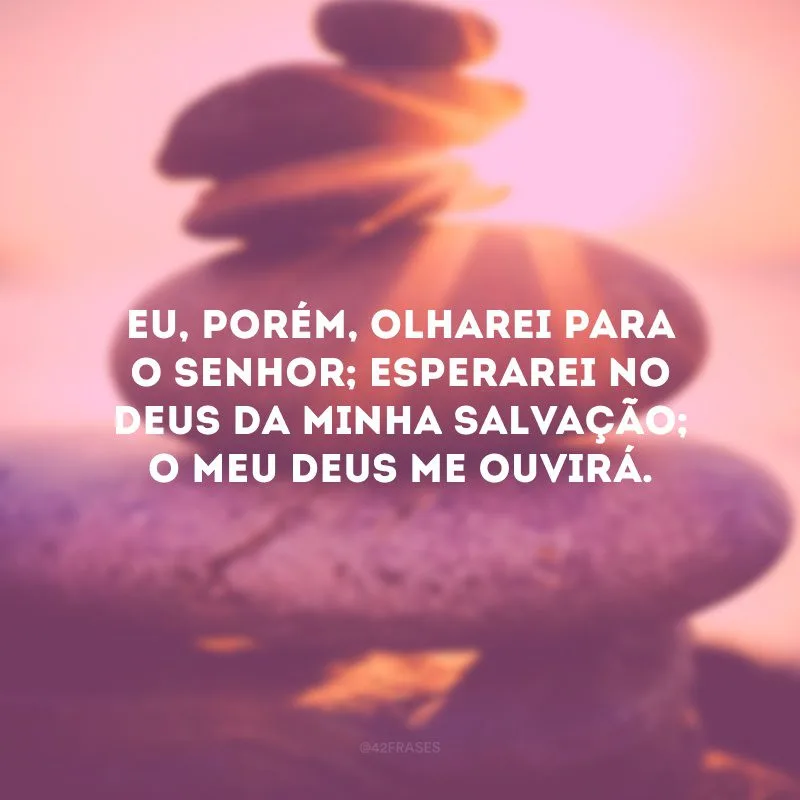 Eu, porém, olharei para o Senhor; esperarei no Deus da minha salvação; o meu Deus me ouvirá.