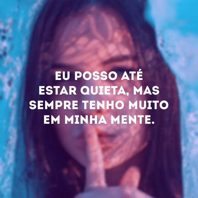 Eu posso até estar quieta, mas sempre tenho muito em minha mente.