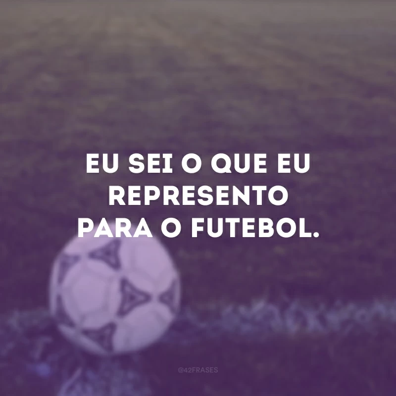 Eu sei o que eu represento para o futebol.