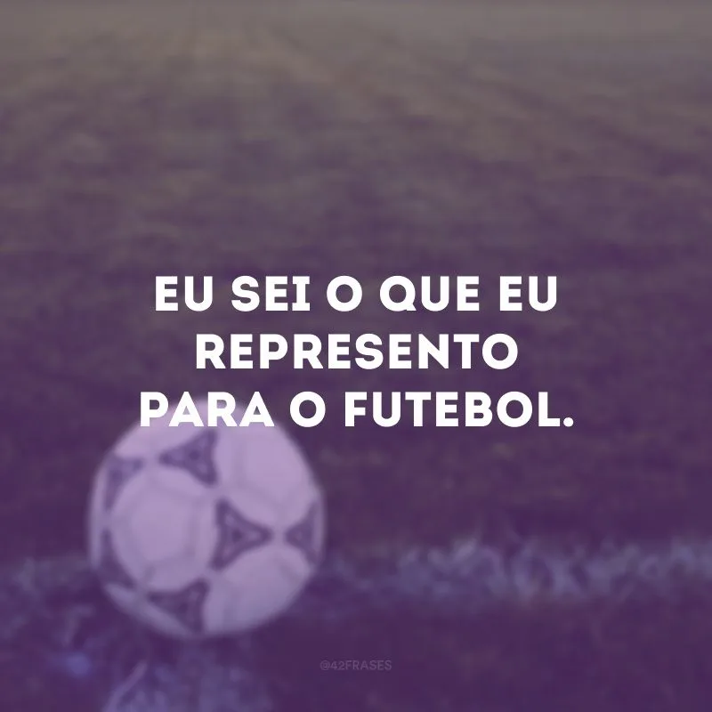 Eu sei o que eu represento para o futebol.