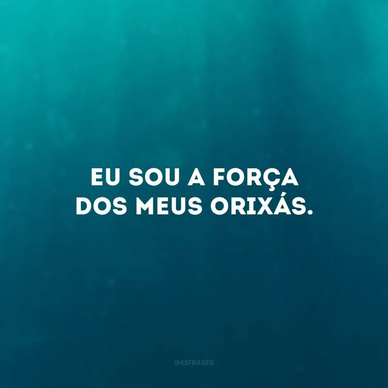 Eu sou a força dos meus Orixás. 