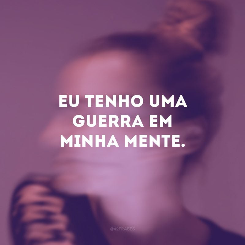 Eu tenho uma guerra em minha mente.