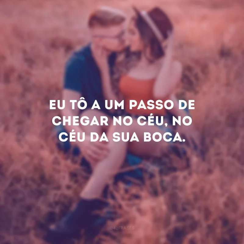 Eu tô a um passo de chegar no céu, no céu da sua boca.