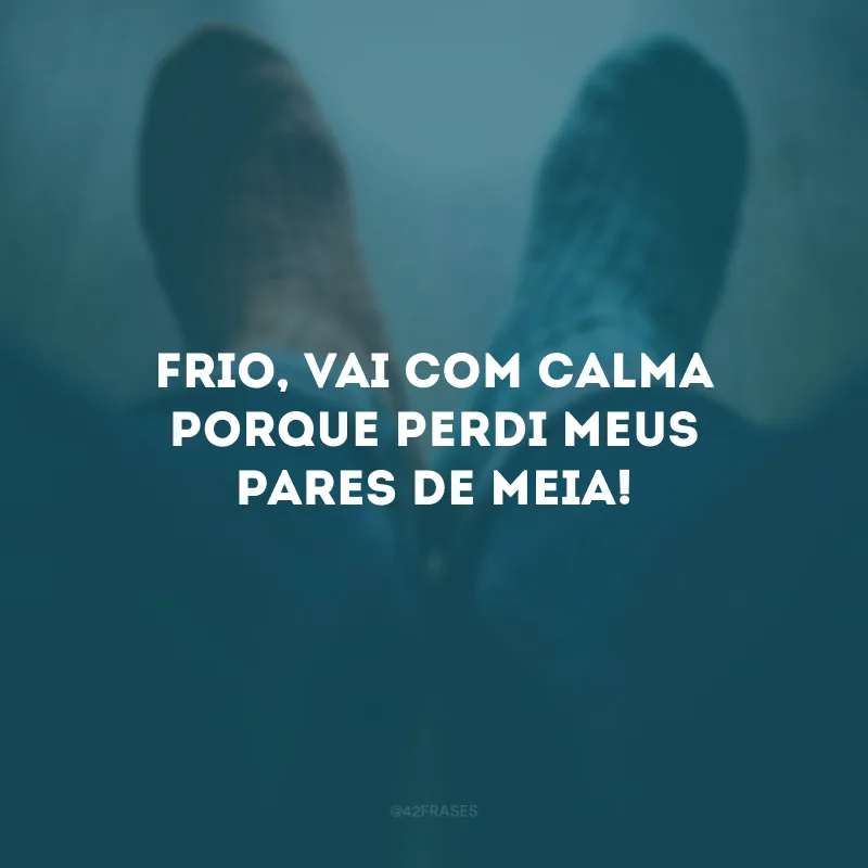 Frio, vai com calma porque perdi meus pares de meia!