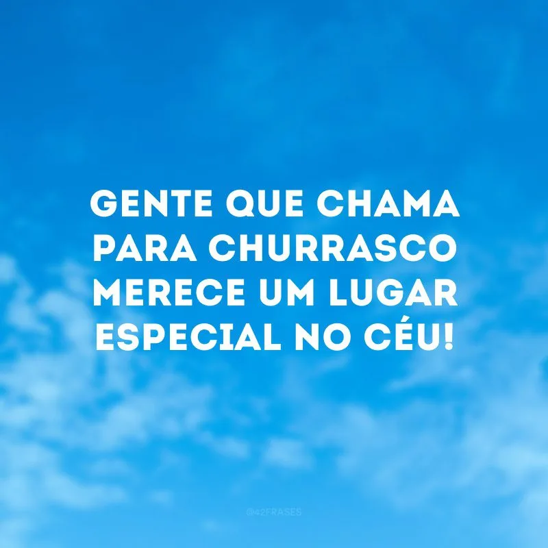 Gente que chama para churrasco merece um lugar especial no céu! 