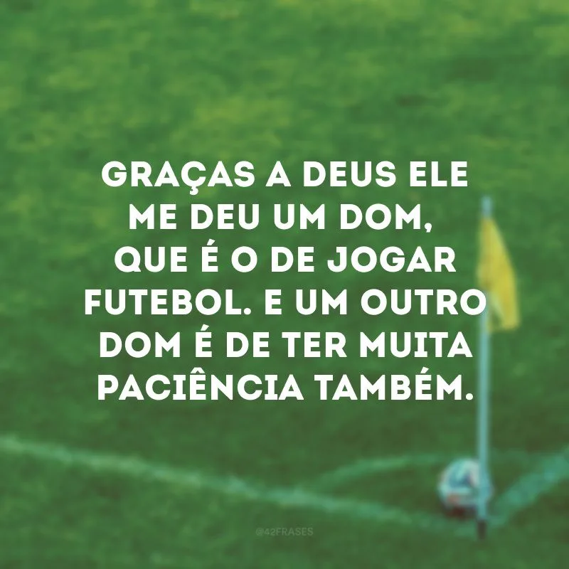 Graças a Deus ele me deu um dom, que é o de jogar futebol. E um outro dom é de ter muita paciência também.