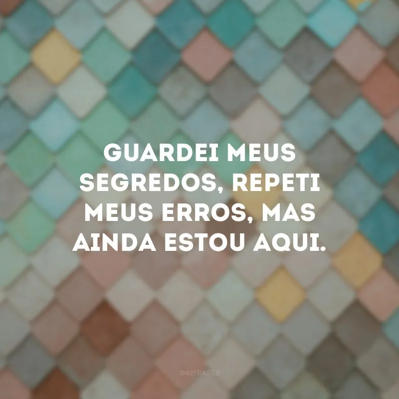 Guardei meus segredos, repeti meus erros, mas ainda estou aqui.