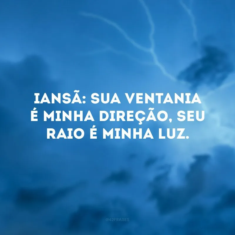 Iansã: sua ventania é minha direção, seu raio é minha luz. 