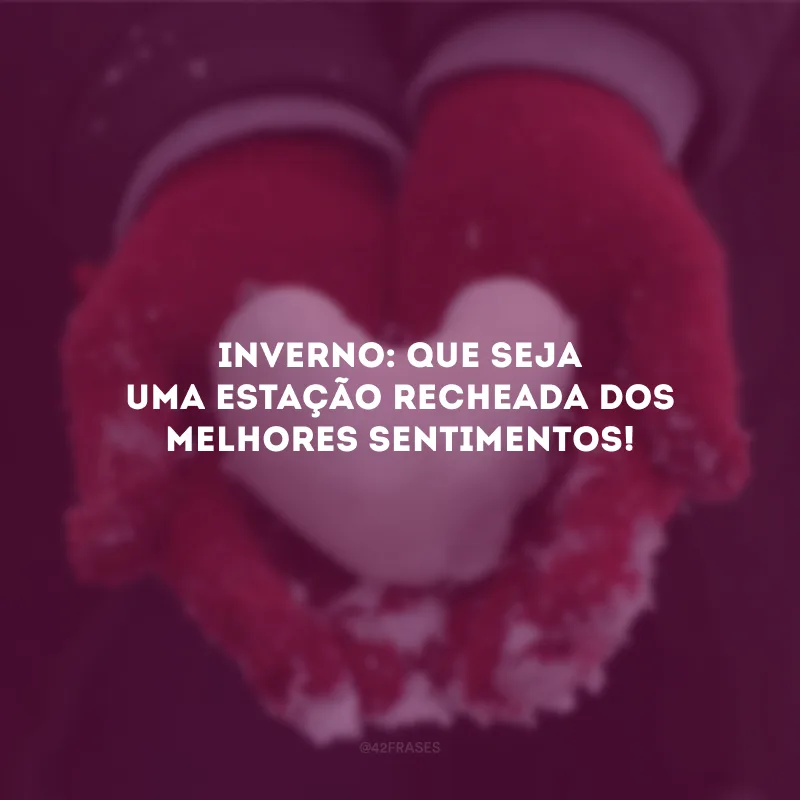 Inverno: que seja uma estação recheada dos melhores sentimentos!