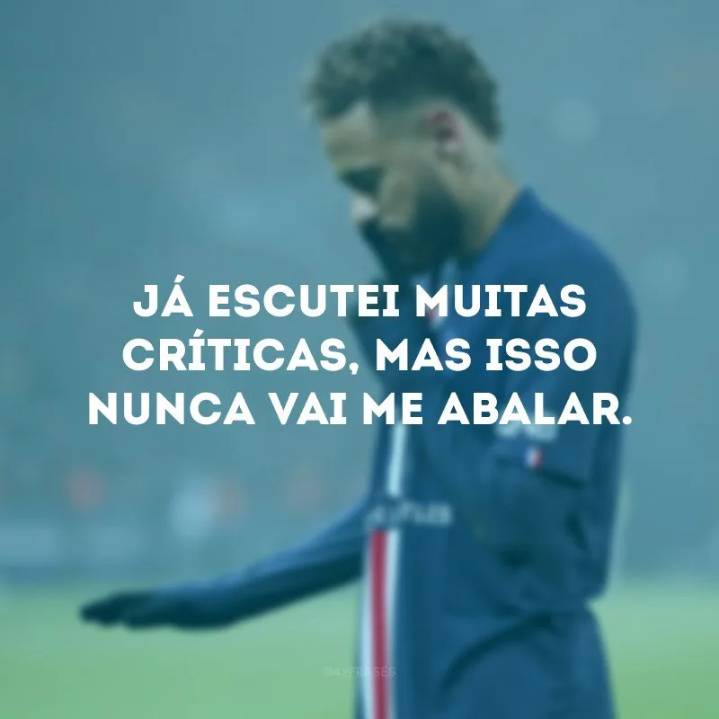 Já escutei muitas críticas, mas isso nunca vai me abalar.