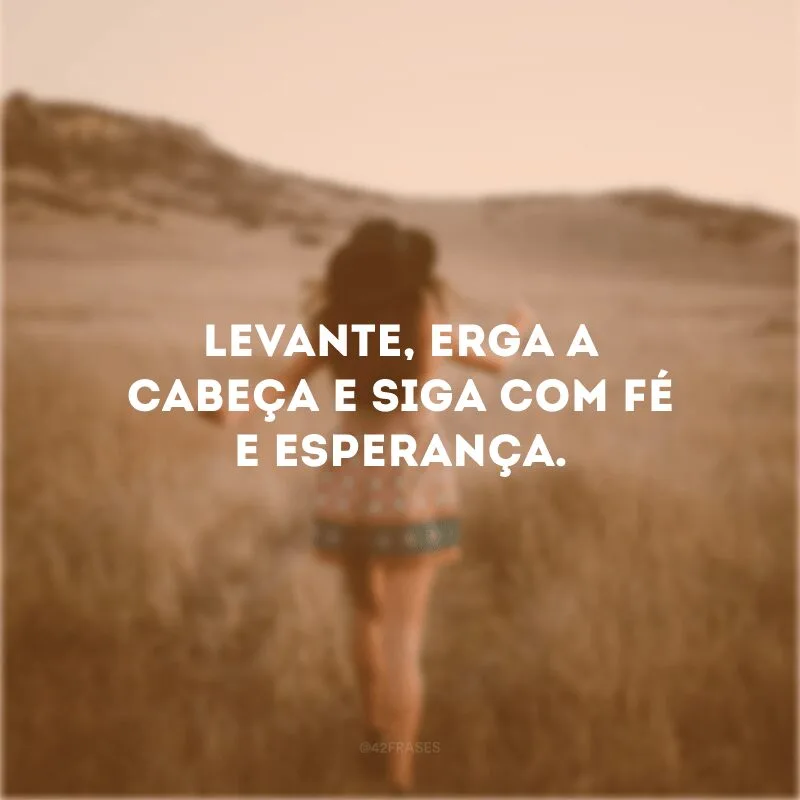 Levante, erga a cabeça e siga com fé e esperança.  
