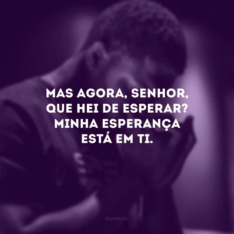 Mas agora, Senhor, que hei de esperar? Minha esperança está em ti. 