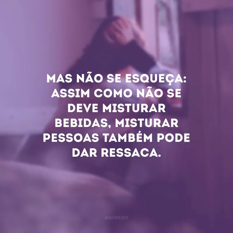 Mas não se esqueça: assim como não se deve misturar bebidas, misturar pessoas também pode dar ressaca.