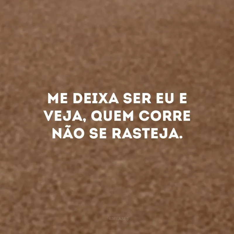 Me deixa ser eu e veja, quem corre não se rasteja.