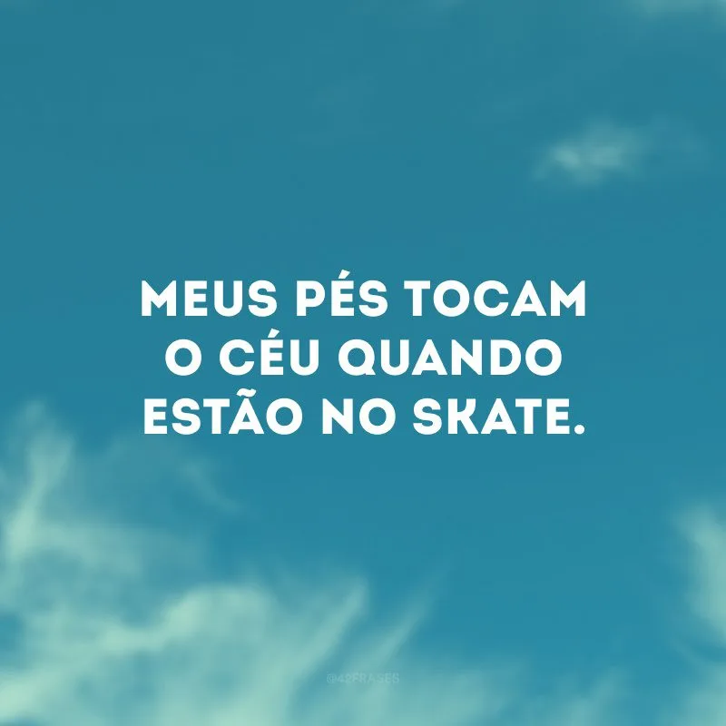 Meus pés tocam o céu quando estão no skate. 