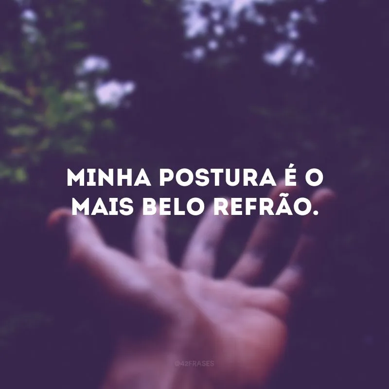 Minha postura é o mais belo refrão.