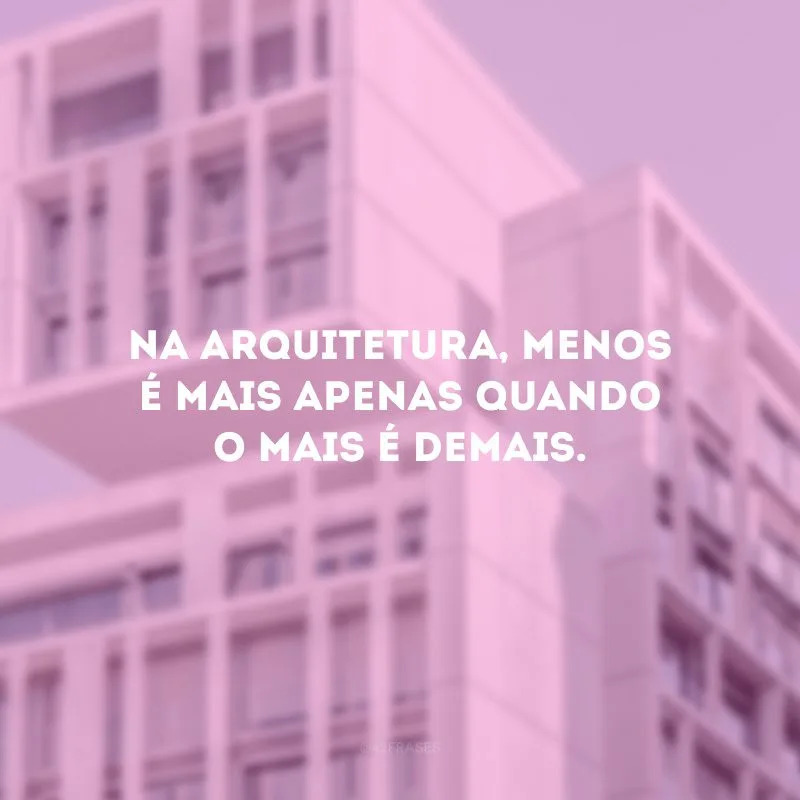 Na arquitetura, menos é mais apenas quando o mais é demais.