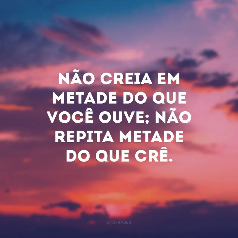 Não creia em metade do que você ouve; não repita metade do que crê.