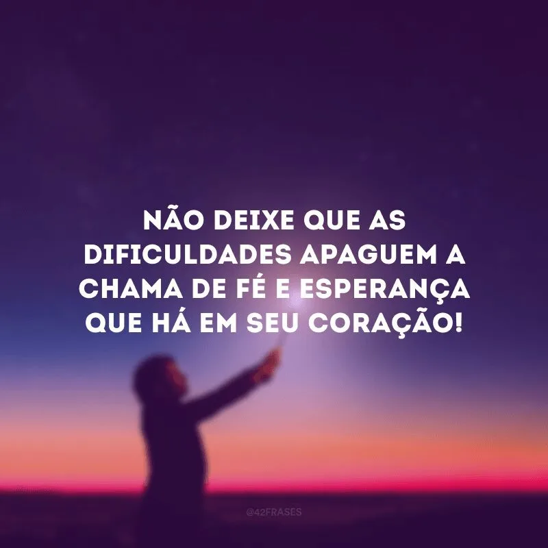 Não deixe que as dificuldades apaguem a chama de fé e esperança que há em seu coração!