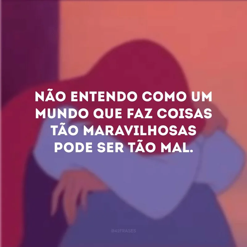 Não entendo como um mundo que faz coisas tão maravilhosas pode ser tão mal. 