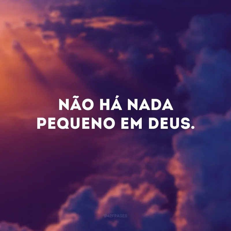 Não há nada pequeno em Deus.